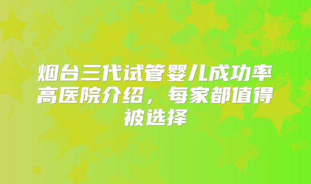 烟台三代试管婴儿成功率高医院介绍,每家都值得被选择