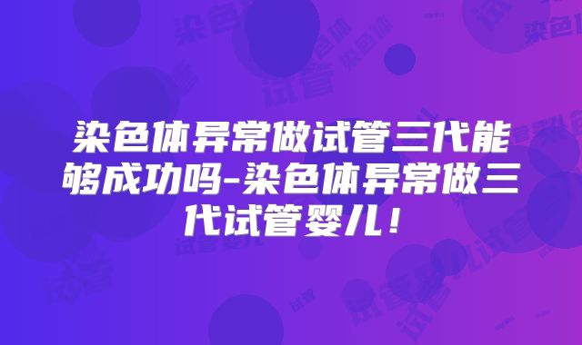 染色体异常做试管三代能够成功吗-染色体异常做三代试管婴儿！