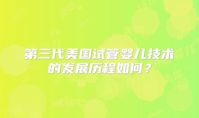 第三代美国试管婴儿技术的发展历程如何?