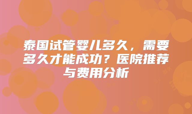 泰国试管婴儿多久，需要多久才能成功？医院推荐与费用分析