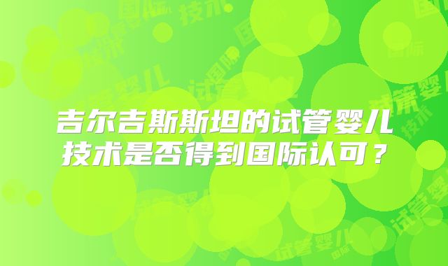 吉尔吉斯斯坦的试管婴儿技术是否得到国际认可?