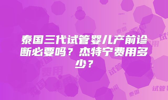 泰国三代试管婴儿产前诊断必要吗？杰特宁费用多少？