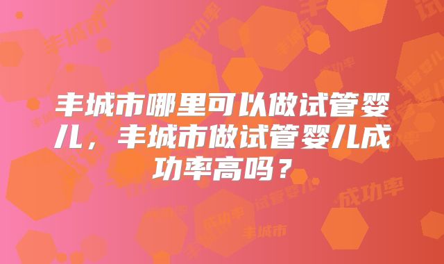 丰城市哪里可以做试管婴儿，丰城市做试管婴儿成功率高吗？