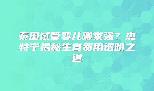 泰国试管婴儿哪家强？杰特宁揭秘生育费用透明之道