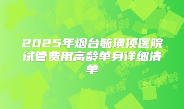 2025年烟台毓璜顶医院试管费用高龄单身详细清单