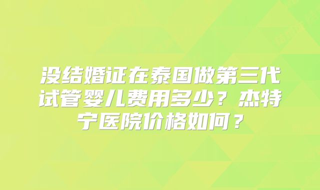 没结婚证在泰国做第三代试管婴儿费用多少？杰特宁医院价格如何？