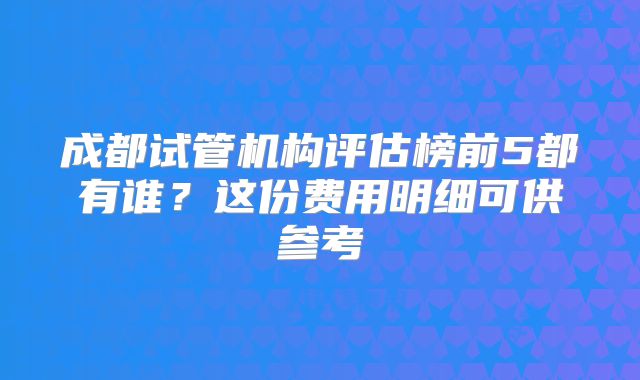 成都试管机构评估榜前5都有谁？这份费用明细可供参考
