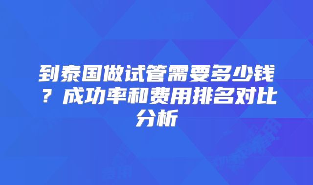 到泰国做试管需要多少钱?成功率和费用排名对比分析