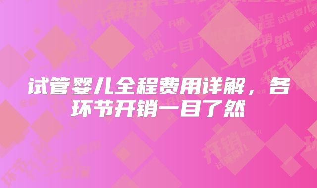 试管婴儿全程费用详解，各环节开销一目了然