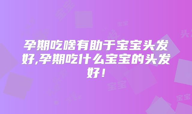 孕期吃啥有助于宝宝头发好,孕期吃什么宝宝的头发好！