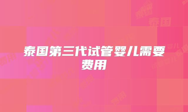 泰国第三代试管婴儿需要费用