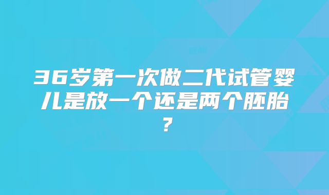 36岁第一次做二代试管婴儿是放一个还是两个胚胎？