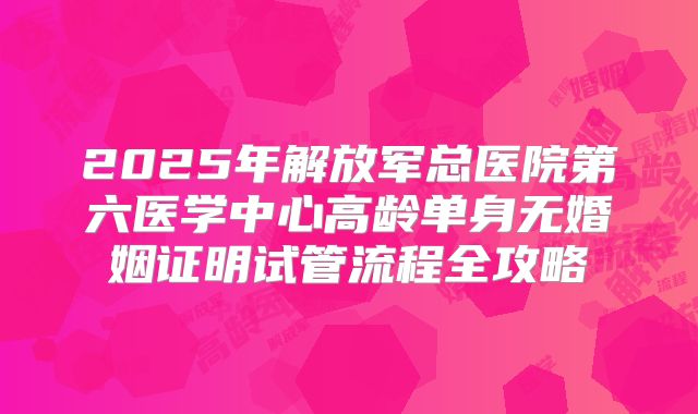 2025年解放军总医院第六医学中心高龄单身无婚姻证明试管流程全攻略