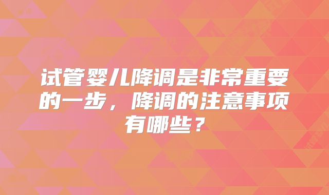 试管婴儿降调是非常重要的一步,降调的注意事项有哪些?