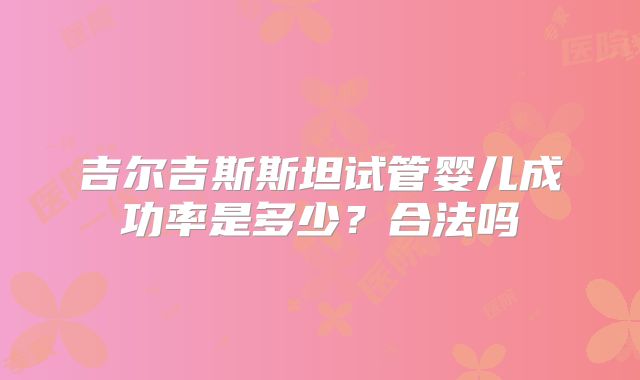 吉尔吉斯斯坦试管婴儿成功率是多少?合法吗