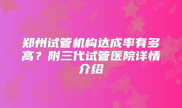郑州试管机构达成率有多高？附三代试管医院详情介绍