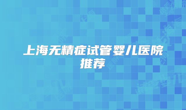 上海无精症试管婴儿医院推荐