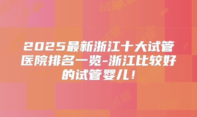 2025最新浙江十大试管医院排名一览-浙江比较好的试管婴儿！