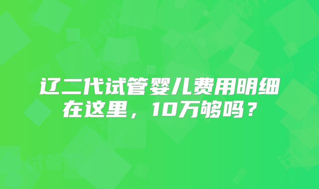 辽二代试管婴儿费用明细在这里，10万够吗？