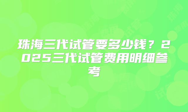 珠海三代试管要多少钱？2025三代试管费用明细参考