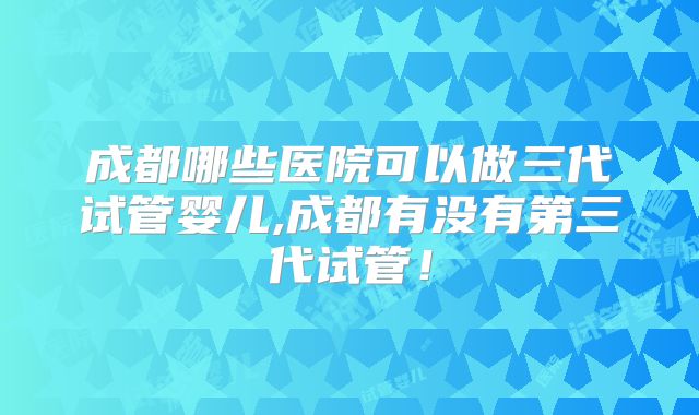 成都哪些医院可以做三代试管婴儿,成都有没有第三代试管！