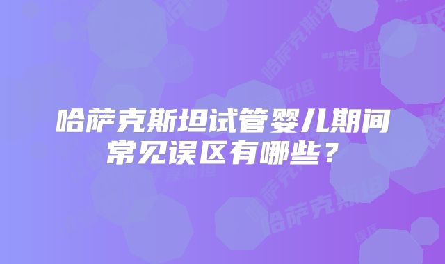 哈萨克斯坦试管婴儿期间常见误区有哪些？