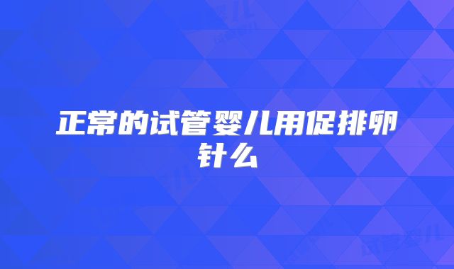 正常的试管婴儿用促排卵针么