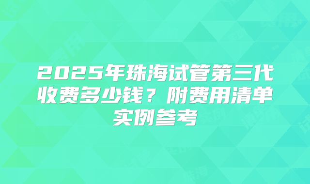 2025年珠海试管第三代收费多少钱？附费用清单实例参考