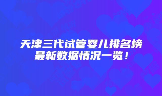 天津三代试管婴儿排名榜最新数据情况一览！