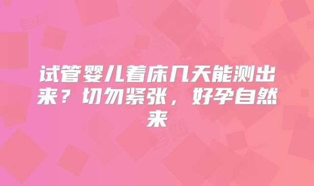 试管婴儿着床几天能测出来？切勿紧张，好孕自然来