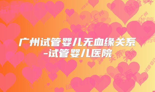 广州试管婴儿无血缘关系-试管婴儿医院