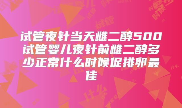 试管夜针当天雌二醇500试管婴儿夜针前雌二醇多少正常什么时候促排卵最佳