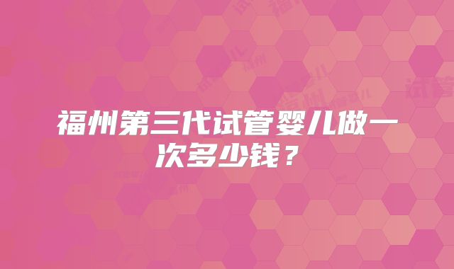 福州第三代试管婴儿做一次多少钱？