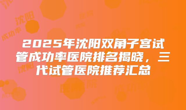 2025年沈阳双角子宫试管成功率医院排名揭晓，三代试管医院推荐汇总