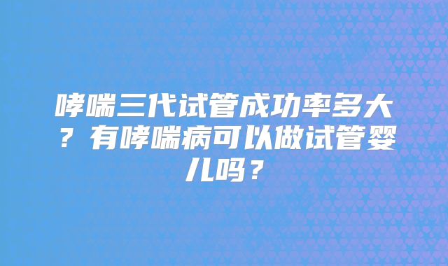 哮喘三代试管成功率多大？有哮喘病可以做试管婴儿吗？