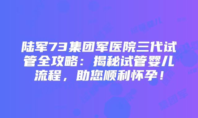 陆军73集团军医院三代试管全攻略:揭秘试管婴儿流程,助您顺利怀孕!
