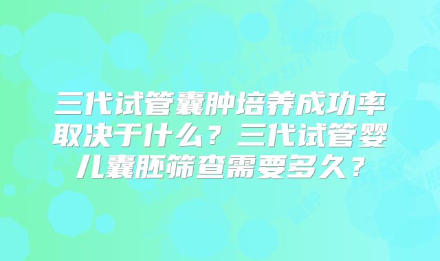 三代试管囊肿培养成功率取决于什么？三代试管婴儿囊胚筛查需要多久？