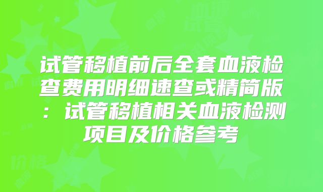 试管移植前后全套血液检查费用明细速查或精简版：试管移植相关血液检测项目及价格参考