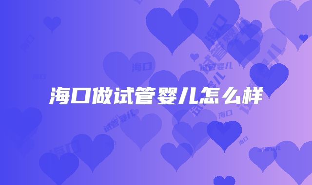 海口做试管婴儿怎么样
