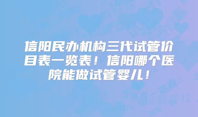 信阳民办机构三代试管价目表一览表！信阳哪个医院能做试管婴儿！