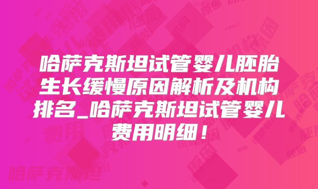 哈萨克斯坦试管婴儿胚胎生长缓慢原因解析及机构排名_哈萨克斯坦试管婴儿费用明细！