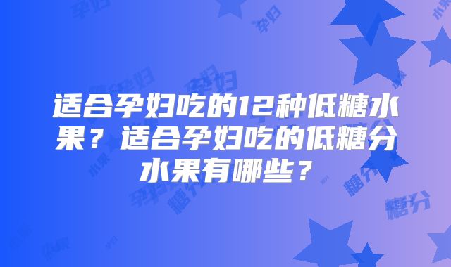 适合孕妇吃的12种低糖水果?适合孕妇吃的低糖分水果有哪些?