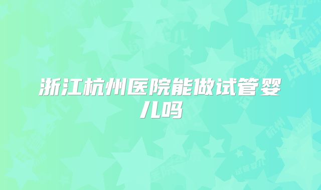 浙江杭州医院能做试管婴儿吗