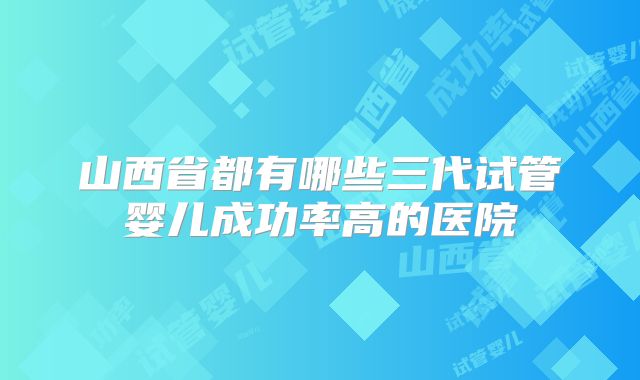 山西省都有哪些三代试管婴儿成功率高的医院