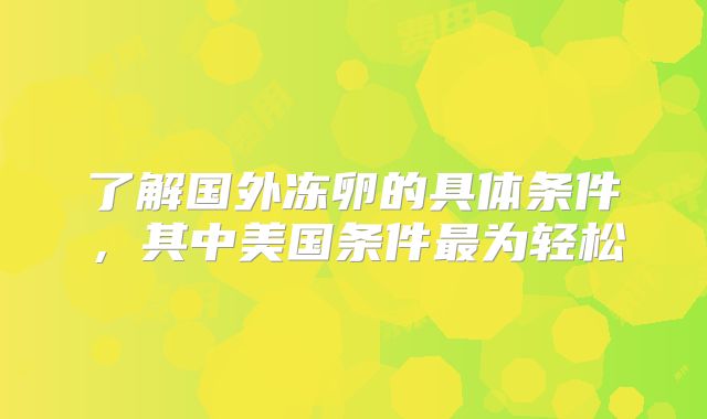 了解国外冻卵的具体条件,其中美国条件最为轻松