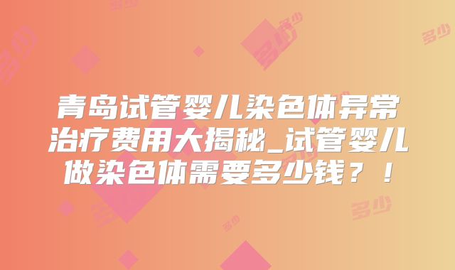 青岛试管婴儿染色体异常治疗费用大揭秘_试管婴儿做染色体需要多少钱？！