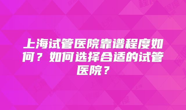 上海试管医院靠谱程度如何？如何选择合适的试管医院？