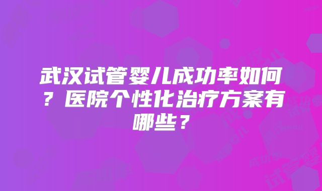 武汉试管婴儿成功率如何？医院个性化治疗方案有哪些？