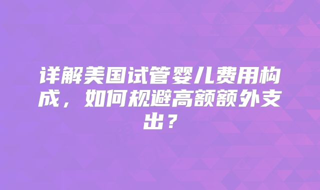详解美国试管婴儿费用构成，如何规避高额额外支出？