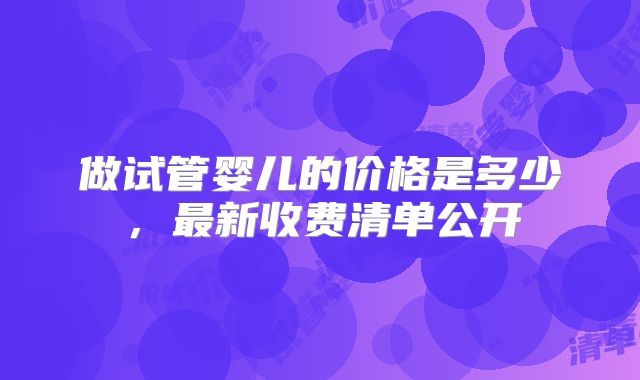 做试管婴儿的价格是多少，最新收费清单公开